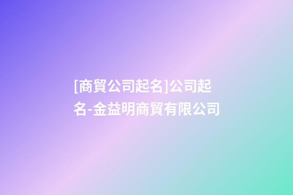 [商貿公司起名]公司起名-金益明商貿有限公司-第1張-公司起名-玄機派